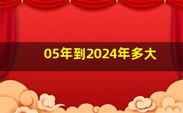 05年到2024年多大