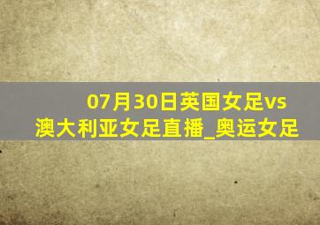 07月30日英国女足vs澳大利亚女足直播_奥运女足