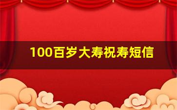 100百岁大寿祝寿短信