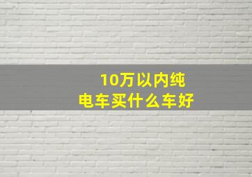 10万以内纯电车买什么车好