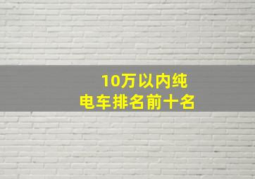 10万以内纯电车排名前十名