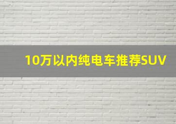 10万以内纯电车推荐SUV