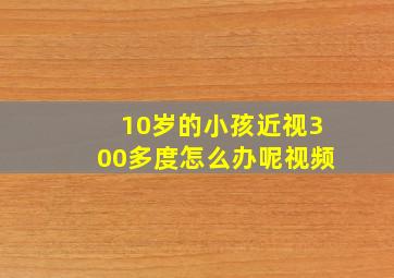 10岁的小孩近视300多度怎么办呢视频