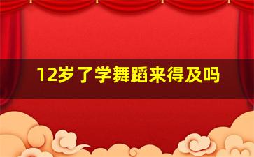 12岁了学舞蹈来得及吗