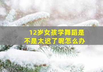 12岁女孩学舞蹈是不是太迟了呢怎么办