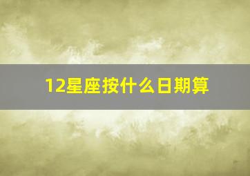 12星座按什么日期算