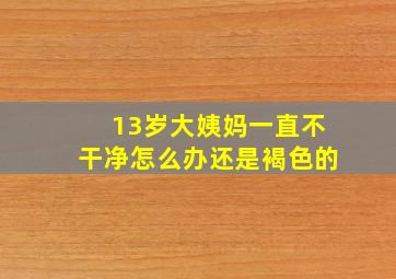 13岁大姨妈一直不干净怎么办还是褐色的