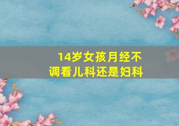 14岁女孩月经不调看儿科还是妇科