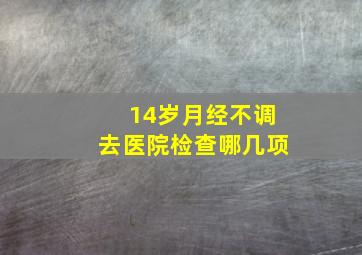 14岁月经不调去医院检查哪几项