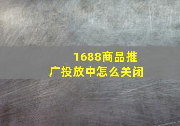 1688商品推广投放中怎么关闭