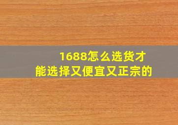 1688怎么选货才能选择又便宜又正宗的