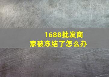 1688批发商家被冻结了怎么办