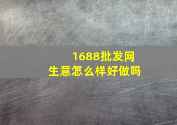 1688批发网生意怎么样好做吗