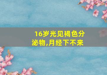 16岁光见褐色分泌物,月经下不来