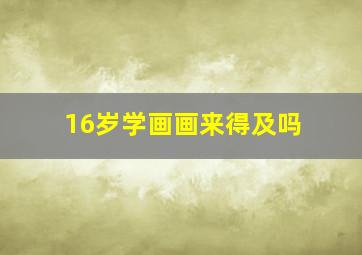 16岁学画画来得及吗