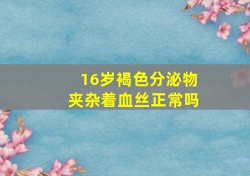 16岁褐色分泌物夹杂着血丝正常吗