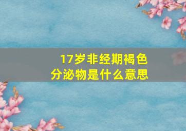 17岁非经期褐色分泌物是什么意思