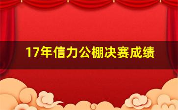 17年信力公棚决赛成绩