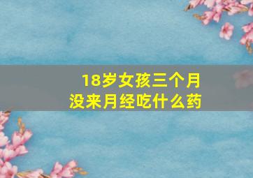 18岁女孩三个月没来月经吃什么药