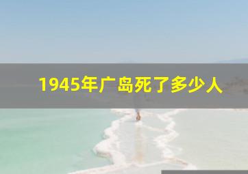 1945年广岛死了多少人