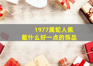 1977属蛇人佩戴什么好一点的饰品