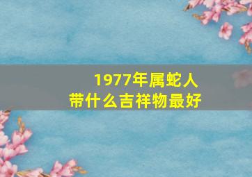 1977年属蛇人带什么吉祥物最好