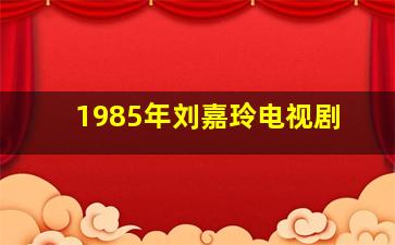 1985年刘嘉玲电视剧