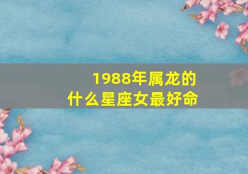 1988年属龙的什么星座女最好命