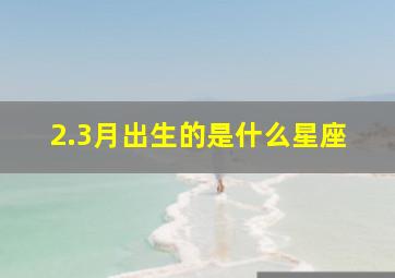 2.3月出生的是什么星座