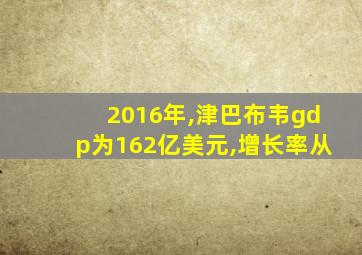 2016年,津巴布韦gdp为162亿美元,增长率从