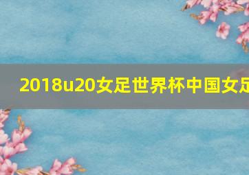 2018u20女足世界杯中国女足