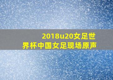 2018u20女足世界杯中国女足现场原声