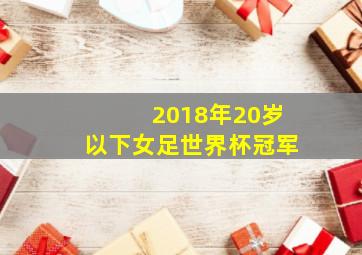 2018年20岁以下女足世界杯冠军