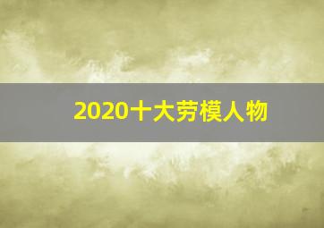 2020十大劳模人物