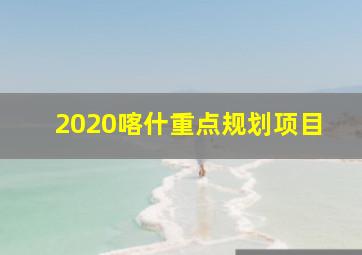 2020喀什重点规划项目