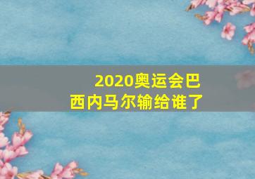 2020奥运会巴西内马尔输给谁了