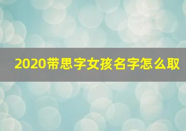 2020带思字女孩名字怎么取