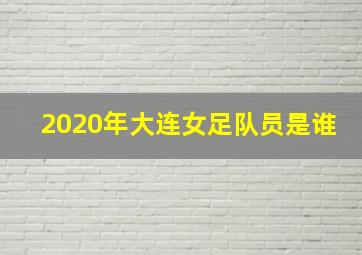 2020年大连女足队员是谁