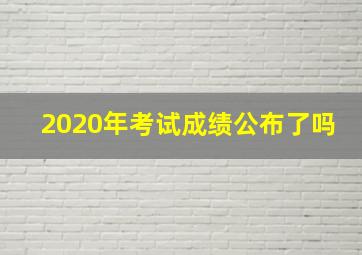 2020年考试成绩公布了吗