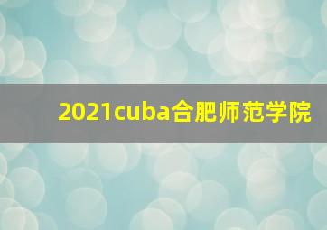 2021cuba合肥师范学院