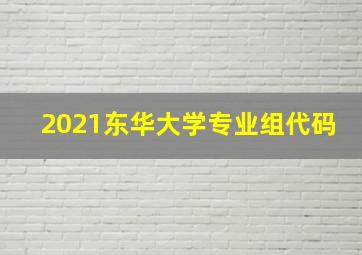 2021东华大学专业组代码