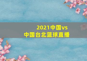 2021中国vs中国台北篮球直播