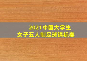 2021中国大学生女子五人制足球锦标赛