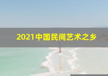 2021中国民间艺术之乡