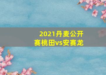 2021丹麦公开赛桃田vs安赛龙