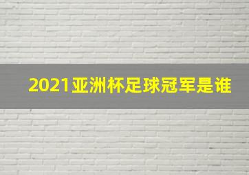 2021亚洲杯足球冠军是谁