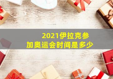 2021伊拉克参加奥运会时间是多少