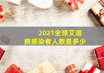 2021全球艾滋病感染者人数是多少