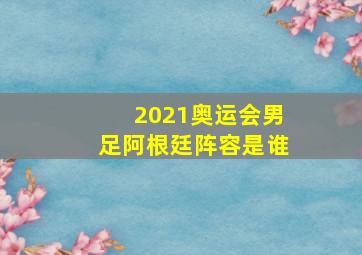 2021奥运会男足阿根廷阵容是谁