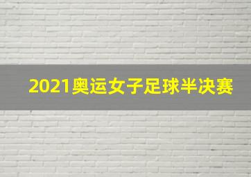 2021奥运女子足球半决赛